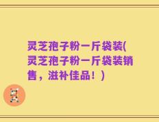 灵芝孢子粉一斤袋装(灵芝孢子粉一斤袋装销售，滋补佳品！)