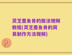 灵芝墨鱼骨的做法视频教程(灵芝墨鱼骨的简易制作方法视频)