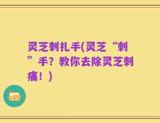 灵芝刺扎手(灵芝“刺”手？教你去除灵芝刺痛！)