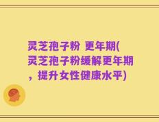 灵芝孢子粉 更年期(灵芝孢子粉缓解更年期，提升女性健康水平)