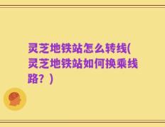 灵芝地铁站怎么转线(灵芝地铁站如何换乘线路？)