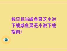 我只想当咸鱼灵芝小说下载咸鱼灵芝小说下载指南)