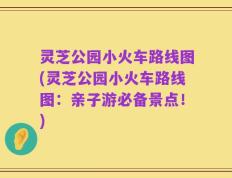 灵芝公园小火车路线图(灵芝公园小火车路线图：亲子游必备景点！)