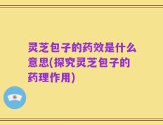 灵芝包子的药效是什么意思(探究灵芝包子的药理作用)