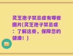 灵芝孢子禁忌症有哪些图片(灵芝孢子禁忌症：了解这些，保障您的健康！)