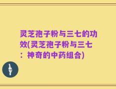 灵芝孢子粉与三七的功效(灵芝孢子粉与三七：神奇的中药组合)