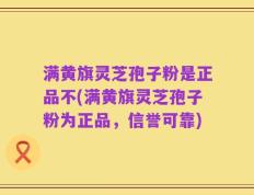 满黄旗灵芝孢子粉是正品不(满黄旗灵芝孢子粉为正品，信誉可靠)