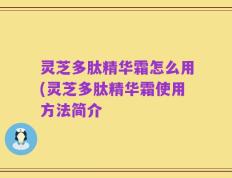 灵芝多肽精华霜怎么用(灵芝多肽精华霜使用方法简介
