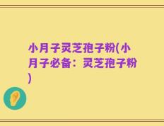 小月子灵芝孢子粉(小月子必备：灵芝孢子粉)