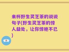 来杯野生灵芝茶的说说句子(野生灵芝茶的惊人益处，让你惊艳不已)