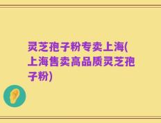 灵芝孢子粉专卖上海(上海售卖高品质灵芝孢子粉)