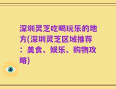深圳灵芝吃喝玩乐的地方(深圳灵芝区域推荐：美食、娱乐、购物攻略)