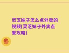灵芝妹子怎么点外卖的视频(灵芝妹子外卖点餐攻略)