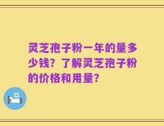 灵芝孢子粉一年的量多少钱？了解灵芝孢子粉的价格和用量？