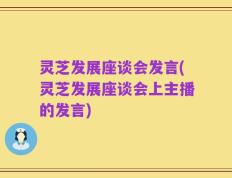 灵芝发展座谈会发言(灵芝发展座谈会上主播的发言)