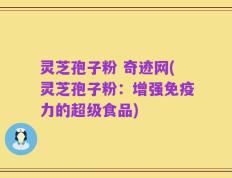 灵芝孢子粉 奇迹网(灵芝孢子粉：增强免疫力的超级食品)