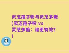 灵芝孢子粉与灵芝多糖(灵芝孢子粉 vs 灵芝多糖：谁更有效？)
