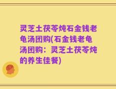 灵芝土茯苓炖石金钱老龟汤团购(石金钱老龟汤团购：灵芝土茯苓炖的养生佳餐)