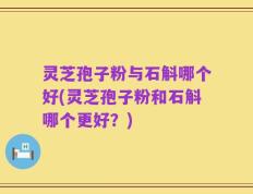 灵芝孢子粉与石斛哪个好(灵芝孢子粉和石斛哪个更好？)
