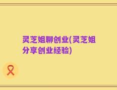 灵芝姐聊创业(灵芝姐分享创业经验)