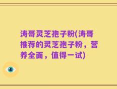 涛哥灵芝孢子粉(涛哥推荐的灵芝孢子粉，营养全面，值得一试)