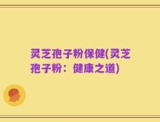 灵芝孢子粉保健(灵芝孢子粉：健康之道)