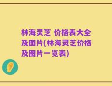 林海灵芝 价格表大全及图片(林海灵芝价格及图片一览表)