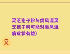 灵芝孢子粉与类风湿灵芝孢子粉可能对类风湿病症状有益)