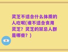 灵芝不适合什么体质的人吃呢(谁不适合食用灵芝？灵芝的禁忌人群是哪些？)