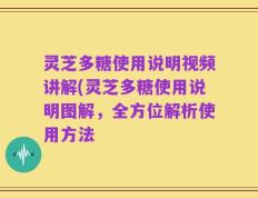 灵芝多糖使用说明视频讲解(灵芝多糖使用说明图解，全方位解析使用方法