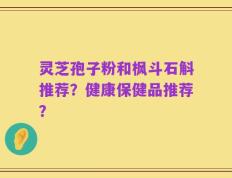 灵芝孢子粉和枫斗石斛推荐？健康保健品推荐？