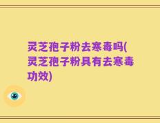 灵芝孢子粉去寒毒吗(灵芝孢子粉具有去寒毒功效)