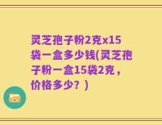 灵芝孢子粉2克x15袋一盒多少钱(灵芝孢子粉一盒15袋2克，价格多少？)