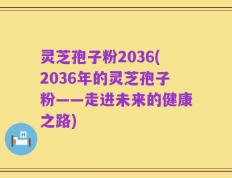 灵芝孢子粉2036(2036年的灵芝孢子粉——走进未来的健康之路)