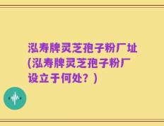 泓寿牌灵芝孢子粉厂址(泓寿牌灵芝孢子粉厂设立于何处？)