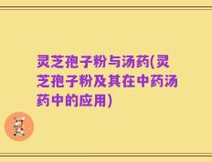 灵芝孢子粉与汤药(灵芝孢子粉及其在中药汤药中的应用)