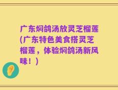 广东焖鸽汤放灵芝榴莲(广东特色美食搭灵芝榴莲，体验焖鸽汤新风味！)