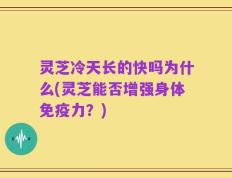 灵芝冷天长的快吗为什么(灵芝能否增强身体免疫力？)
