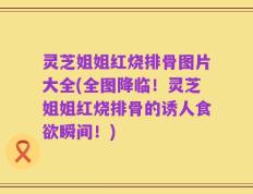 灵芝姐姐红烧排骨图片大全(全图降临！灵芝姐姐红烧排骨的诱人食欲瞬间！)