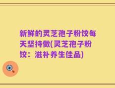 新鲜的灵芝孢子粉饺每天坚持做(灵芝孢子粉饺：滋补养生佳品)