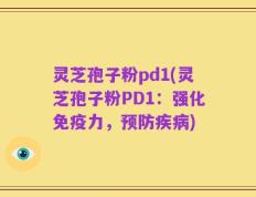 灵芝孢子粉pd1(灵芝孢子粉PD1：强化免疫力，预防疾病)