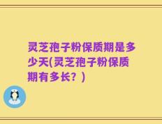 灵芝孢子粉保质期是多少天(灵芝孢子粉保质期有多长？)