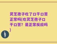 灵芝孢子吃了口干口苦正常吗(吃灵芝孢子口干口苦？是正常反应吗)