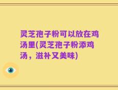 灵芝孢子粉可以放在鸡汤里(灵芝孢子粉添鸡汤，滋补又美味)