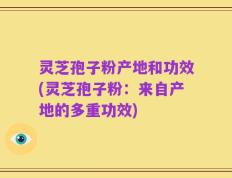 灵芝孢子粉产地和功效(灵芝孢子粉：来自产地的多重功效)