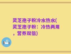 灵芝孢子粉冷水热水(灵芝孢子粉：冷热两用，营养双倍)