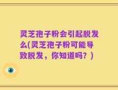 灵芝孢子粉会引起脱发么(灵芝孢子粉可能导致脱发，你知道吗？)