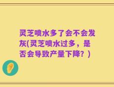 灵芝喷水多了会不会发灰(灵芝喷水过多，是否会导致产量下降？)