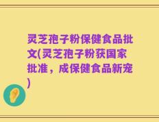 灵芝孢子粉保健食品批文(灵芝孢子粉获国家批准，成保健食品新宠)