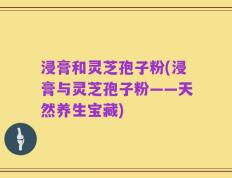 浸膏和灵芝孢子粉(浸膏与灵芝孢子粉——天然养生宝藏)